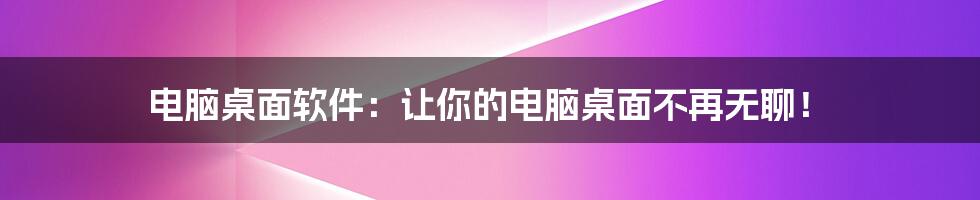 电脑桌面软件:让你的电脑桌面不再无聊!