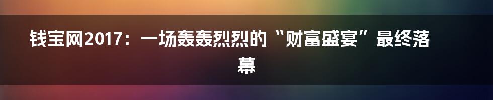 钱宝网2017:一场轰轰烈烈的“财富盛宴”最终落幕