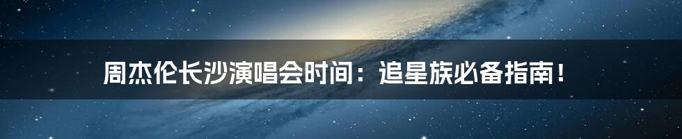 周杰伦长沙演唱会时间:追星族必备指南!