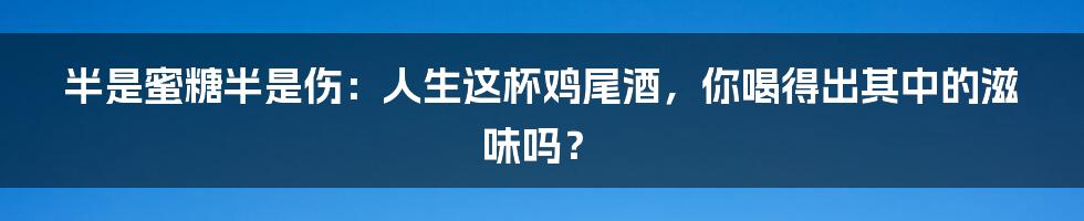 半是蜜糖半是伤:人生这杯鸡尾酒,你喝得出其中的滋味吗?