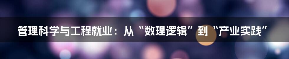 管理科学与工程就业:从“数理逻辑”到“产业实践”