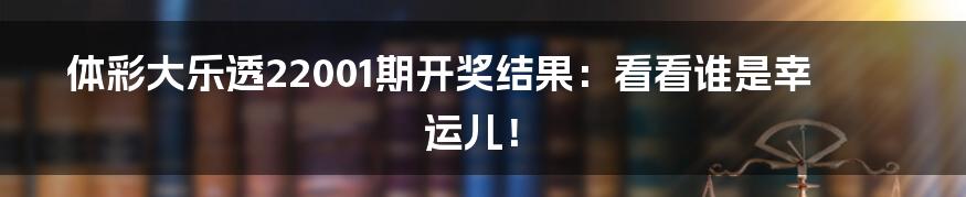 体彩大乐透22001期开奖结果:看看谁是幸运儿!