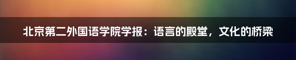 北京第二外国语学院学报:语言的殿堂,文化的桥梁