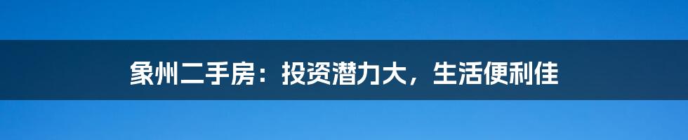 象州二手房:投资潜力大,生活便利佳
