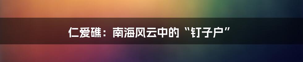 仁爱礁:南海风云中的“钉子户”