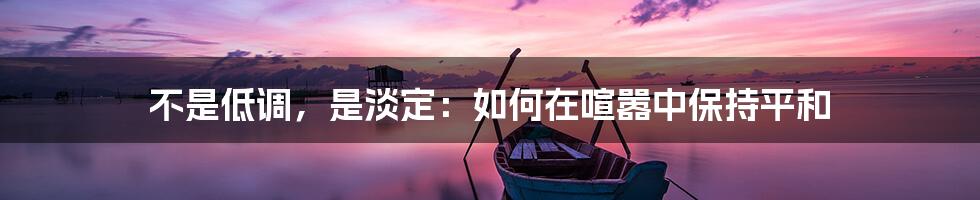 不是低调,是淡定:如何在喧嚣中保持平和