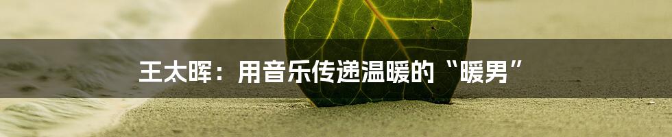 王太晖：用音乐传递温暖的“暖男”