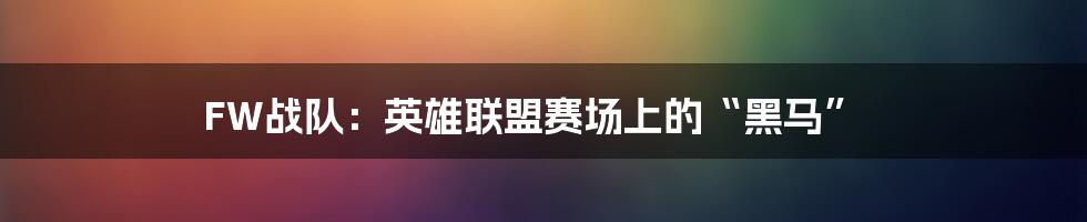 FW战队:英雄联盟赛场上的“黑马”