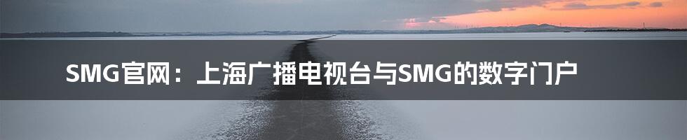 SMG官网:上海广播电视台与SMG的数字门户