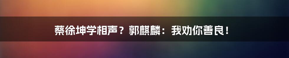 蔡徐坤学相声？郭麒麟：我劝你善良！