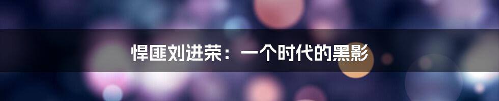 悍匪刘进荣:一个时代的黑影