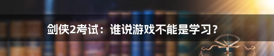 剑侠2考试:谁说游戏不能是学习?