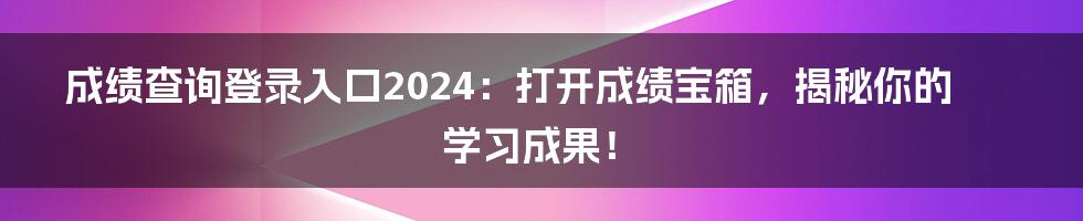 成绩查询登录入口2024：打开成绩宝箱，揭秘你的学习成果！