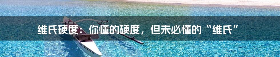 维氏硬度:你懂的硬度,但未必懂的“维氏”