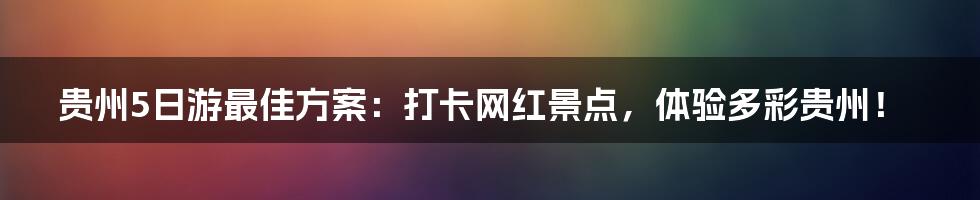 贵州5日游最佳方案:打卡网红景点,体验多彩贵州!