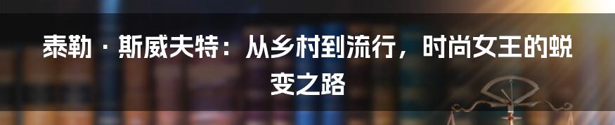 泰勒·斯威夫特:从乡村到流行,时尚女王的蜕变之路