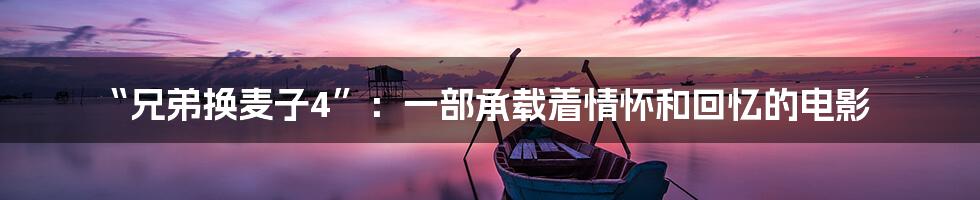 “兄弟换麦子4”:一部承载着情怀和回忆的电影
