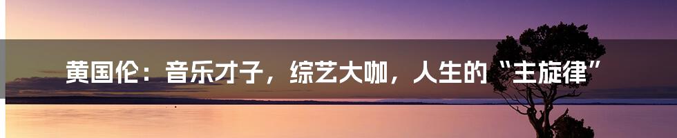 黄国伦:音乐才子,综艺大咖,人生的“主旋律”