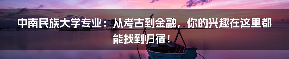 中南民族大学专业:从考古到金融,你的兴趣在这里都能找到归宿!