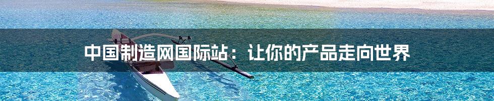 中国制造网国际站:让你的产品走向世界