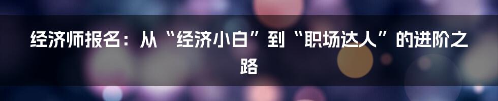经济师报名:从“经济小白”到“职场达人”的进阶之路