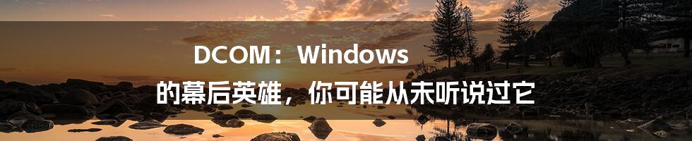 DCOM:Windows 的幕后英雄,你可能从未听说过它