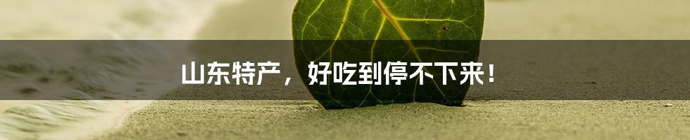 山东特产,好吃到停不下来!