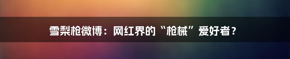 雪梨枪微博：网红界的“枪械”爱好者？