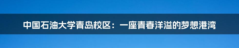 中国石油大学青岛校区:一座青春洋溢的梦想港湾