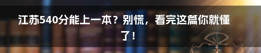 江苏540分能上一本?别慌,看完这篇你就懂了!