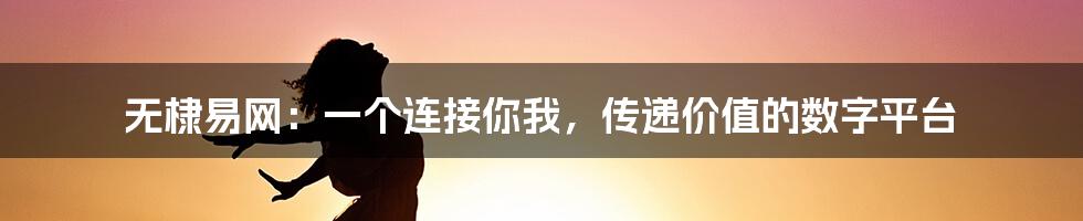 无棣易网:一个连接你我,传递价值的数字平台