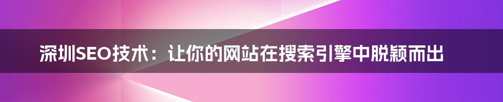 深圳SEO技术:让你的网站在搜索引擎中脱颖而出