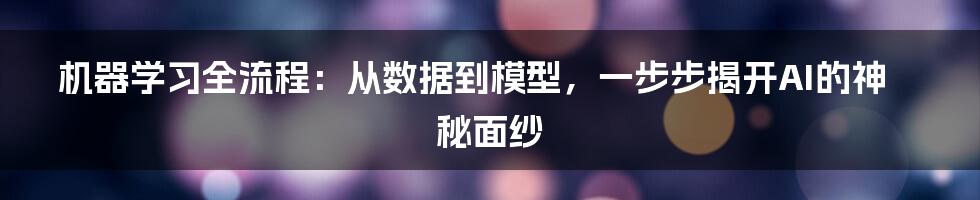机器学习全流程：从数据到模型，一步步揭开AI的神秘面纱
