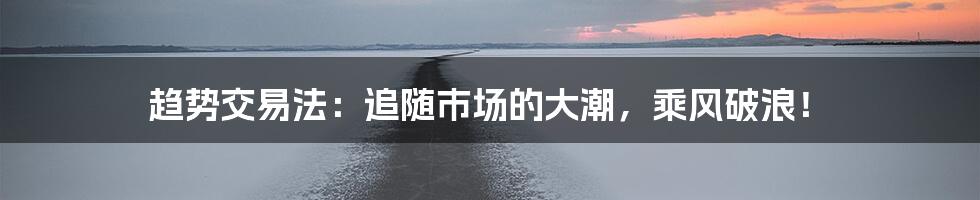 趋势交易法:追随市场的大潮,乘风破浪!