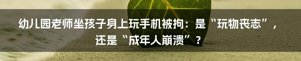 幼儿园老师坐孩子身上玩手机被拘：是“玩物丧志”，还是“成年人崩溃”？