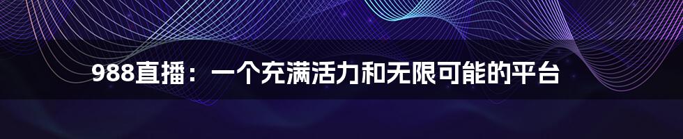 988直播：一个充满活力和无限可能的平台