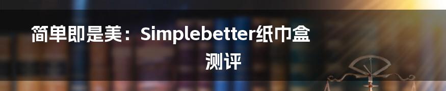 简单即是美:Simplebetter纸巾盒测评