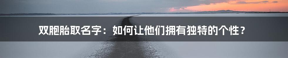 双胞胎取名字:如何让他们拥有独特的个性?