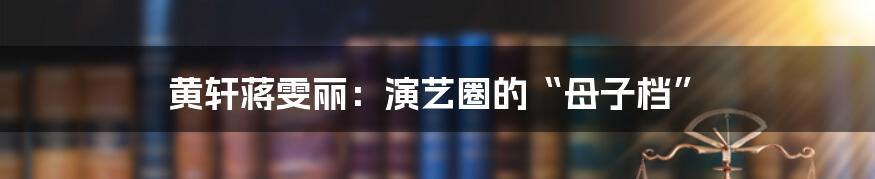 黄轩蒋雯丽：演艺圈的“母子档”