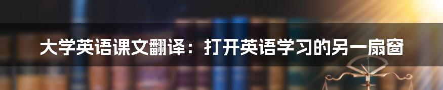 大学英语课文翻译:打开英语学习的另一扇窗