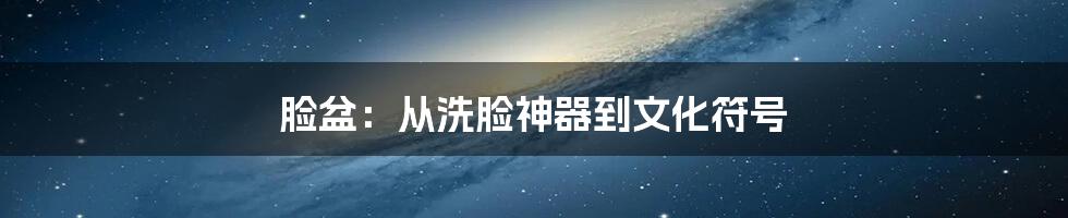 脸盆:从洗脸神器到文化符号