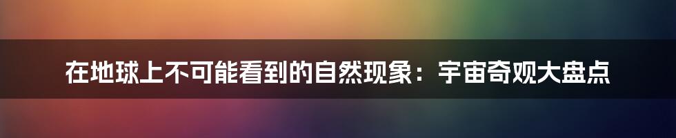 在地球上不可能看到的自然现象：宇宙奇观大盘点