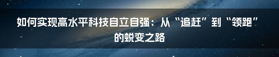 如何实现高水平科技自立自强:从“追赶”到“领跑”的蜕变之路