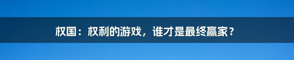权国:权利的游戏,谁才是最终赢家?