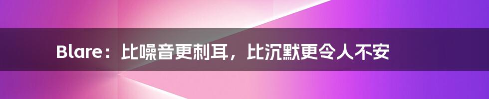 Blare:比噪音更刺耳,比沉默更令人不安