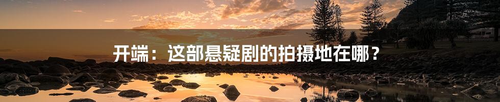 开端:这部悬疑剧的拍摄地在哪?