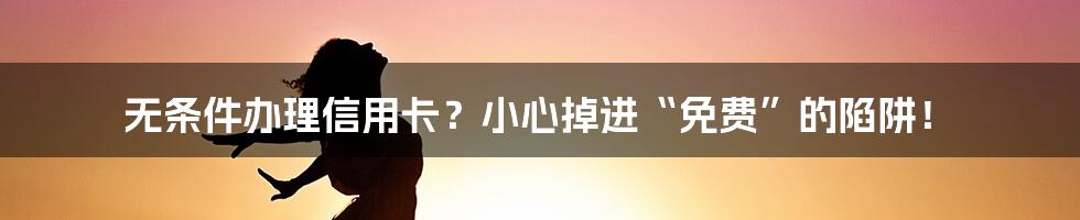 无条件办理信用卡?小心掉进“免费”的陷阱!