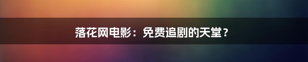 落花网电影:免费追剧的天堂?
