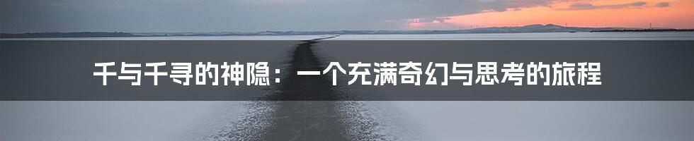 千与千寻的神隐：一个充满奇幻与思考的旅程