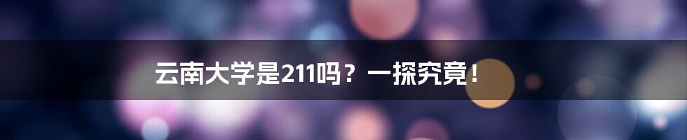 云南大学是211吗?一探究竟!